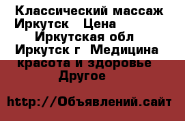 Классический массаж Иркутск › Цена ­ 2 000 - Иркутская обл., Иркутск г. Медицина, красота и здоровье » Другое   